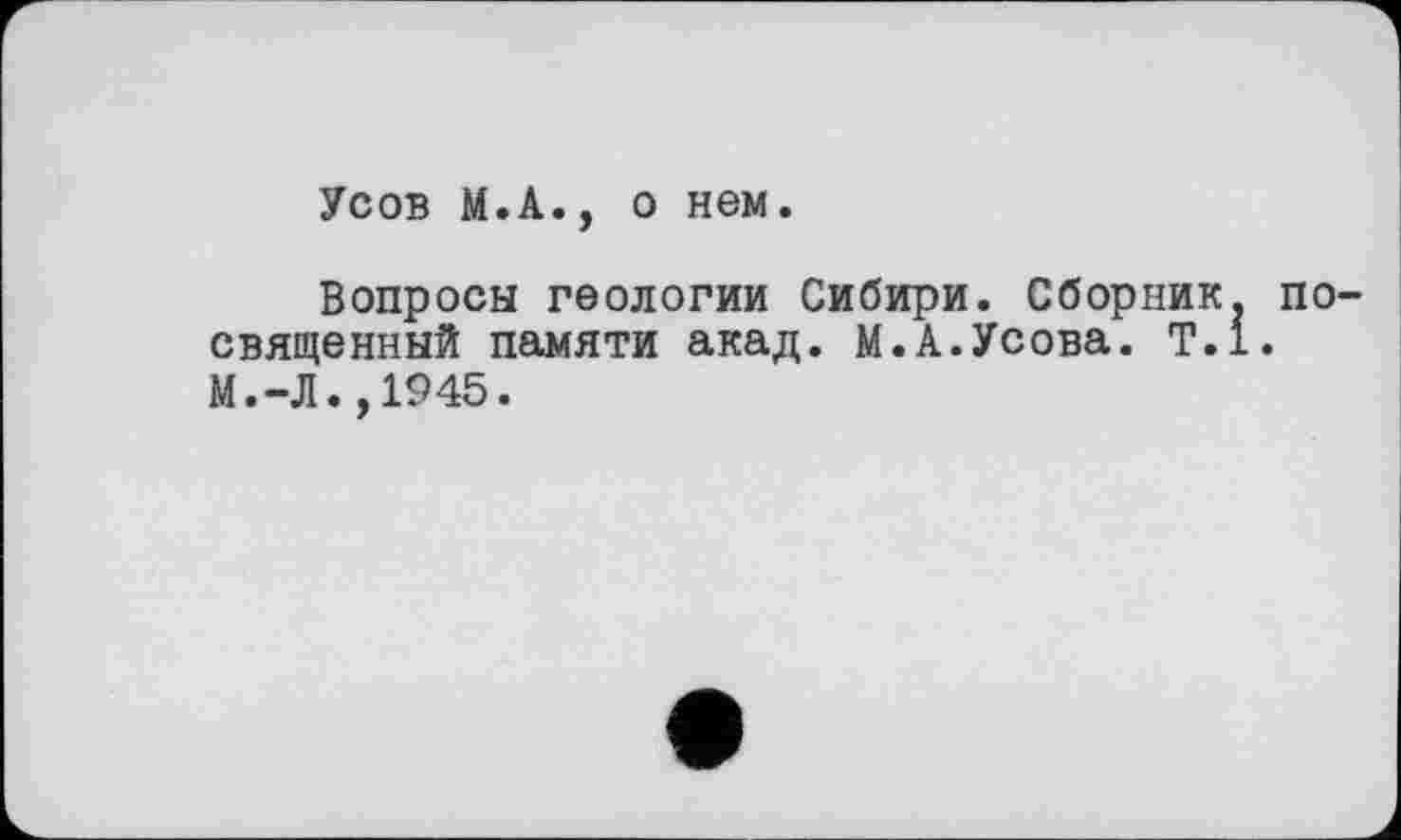 ﻿Усов М.А., о нем.
Вопросы геологии Сибири. Сборник, по священный памяти акад. М.А.Усова. Т.1. М.-Л.,1945.